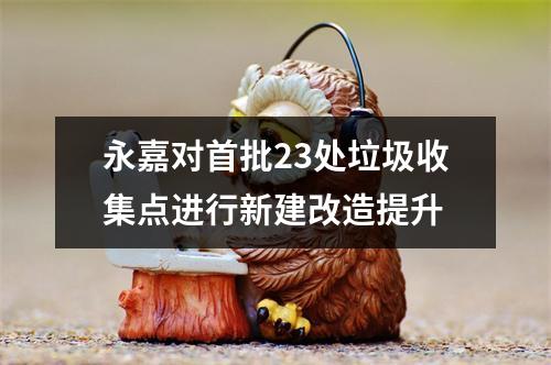 永嘉对首批23处垃圾收集点进行新建改造提升
