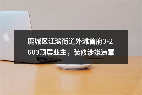 鹿城区江滨街道外滩首府3-2603顶层业主，装修涉嫌违章