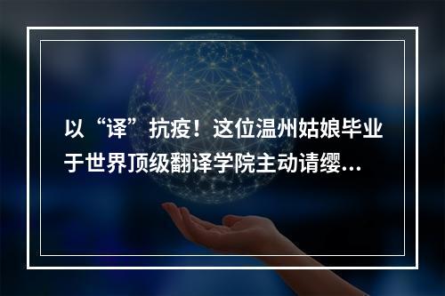 以“译”抗疫！这位温州姑娘毕业于世界顶级翻译学院主动请缨为家乡防疫出力