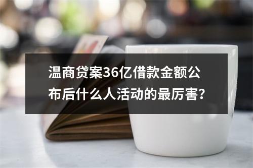 温商贷案36亿借款金额公布后什么人活动的最厉害？
