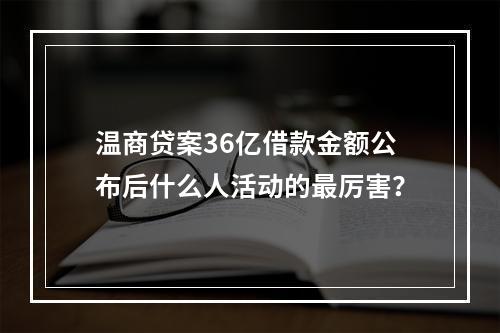 温商贷案36亿借款金额公布后什么人活动的最厉害？