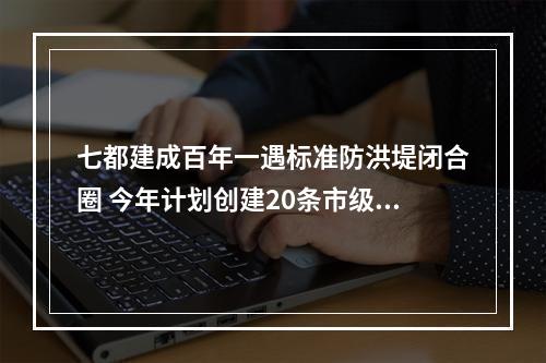 七都建成百年一遇标准防洪堤闭合圈 今年计划创建20条市级美丽河湖