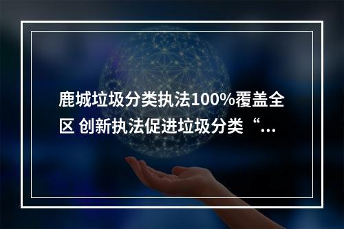 鹿城垃圾分类执法100%覆盖全区 创新执法促进垃圾分类“换挡提速”