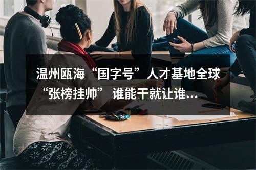 温州瓯海“国字号”人才基地全球“张榜挂帅” 谁能干就让谁干