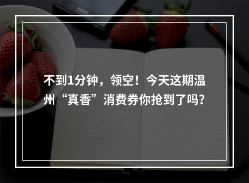 不到1分钟，领空！今天这期温州“真香”消费券你抢到了吗？
