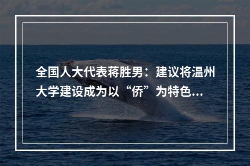 全国人大代表蒋胜男：建议将温州大学建设成为以“侨”为特色的省部共...