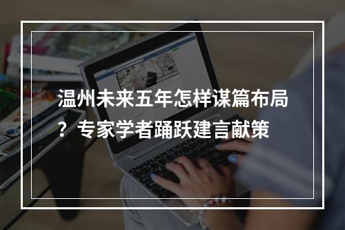 温州未来五年怎样谋篇布局？专家学者踊跃建言献策