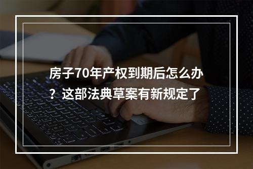 房子70年产权到期后怎么办？这部法典草案有新规定了