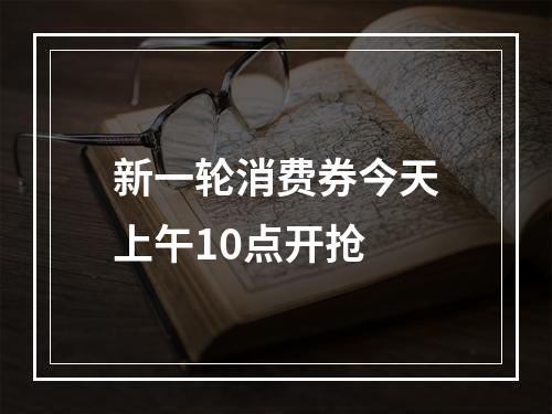 新一轮消费券今天上午10点开抢