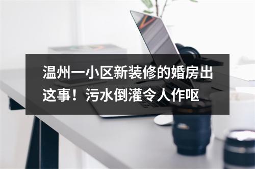 温州一小区新装修的婚房出这事！污水倒灌令人作呕