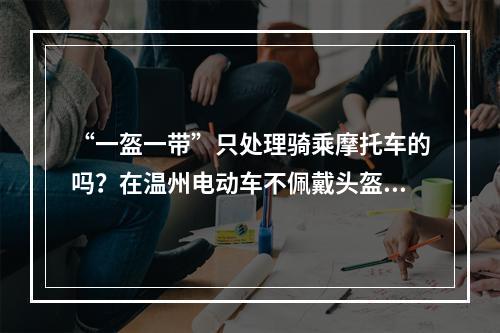 “一盔一带”只处理骑乘摩托车的吗？在温州电动车不佩戴头盔也要罚