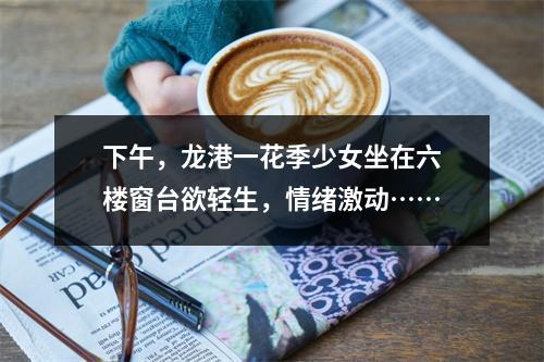 下午，龙港一花季少女坐在六楼窗台欲轻生，情绪激动……
