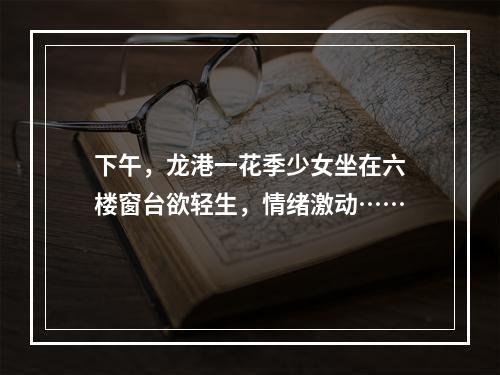 下午，龙港一花季少女坐在六楼窗台欲轻生，情绪激动……