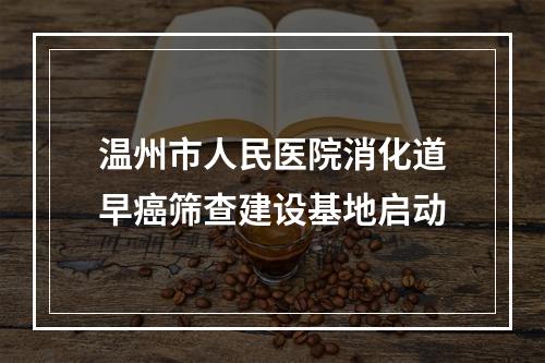 温州市人民医院消化道早癌筛查建设基地启动