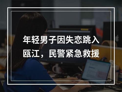 年轻男子因失恋跳入瓯江，民警紧急救援