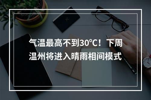 气温最高不到30℃！下周温州将进入晴雨相间模式