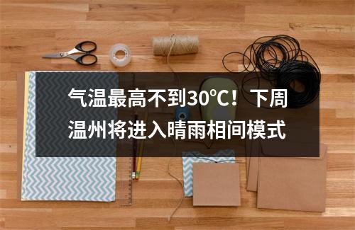 气温最高不到30℃！下周温州将进入晴雨相间模式