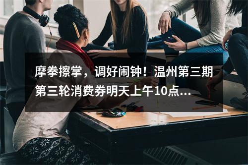 摩拳擦掌，调好闹钟！温州第三期第三轮消费券明天上午10点发放