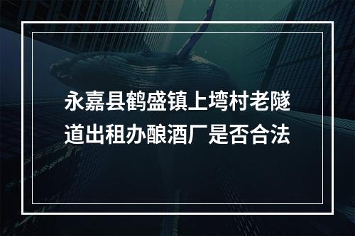 永嘉县鹤盛镇上塆村老隧道出租办酿酒厂是否合法