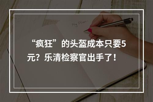 “疯狂”的头盔成本只要5元？乐清检察官出手了！