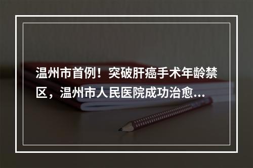 温州市首例！突破肝癌手术年龄禁区，温州市人民医院成功治愈90岁高龄巨大肝 ...