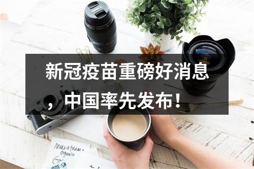 新冠疫苗重磅好消息，中国率先发布！