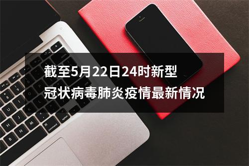 截至5月22日24时新型冠状病毒肺炎疫情最新情况