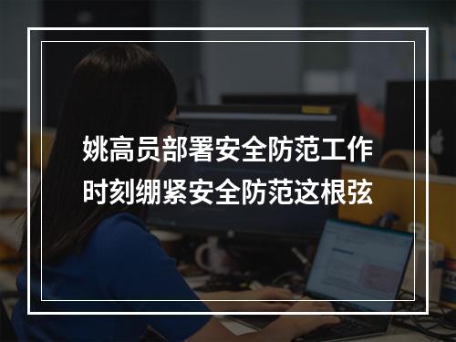 姚高员部署安全防范工作时刻绷紧安全防范这根弦