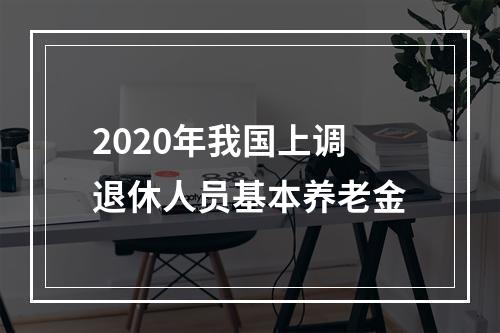 2020年我国上调退休人员基本养老金