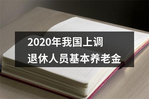 2020年我国上调退休人员基本养老金