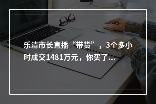 乐清市长直播“带货”，3个多小时成交1481万元，你买了吗？
