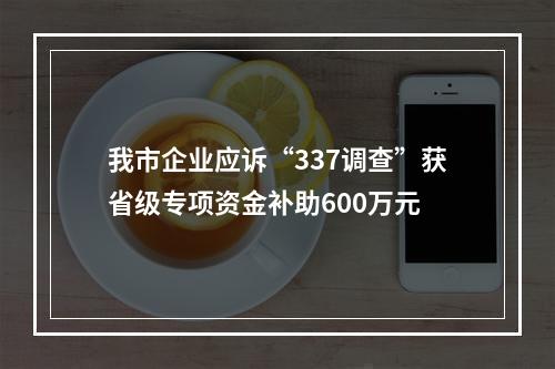 我市企业应诉“337调查”获省级专项资金补助600万元