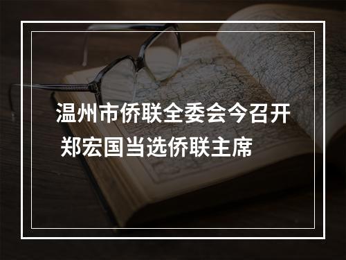 温州市侨联全委会今召开 郑宏国当选侨联主席