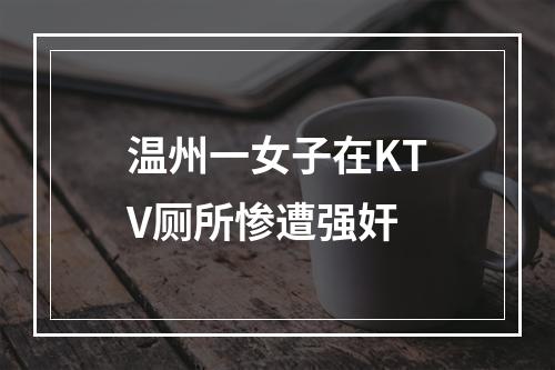 温州一女子在KTV厕所惨遭强奸