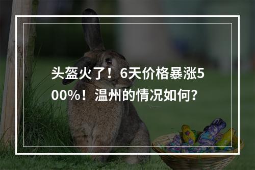 头盔火了！6天价格暴涨500%！温州的情况如何？