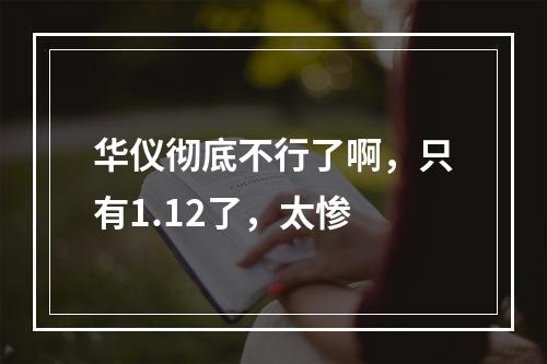 华仪彻底不行了啊，只有1.12了，太惨