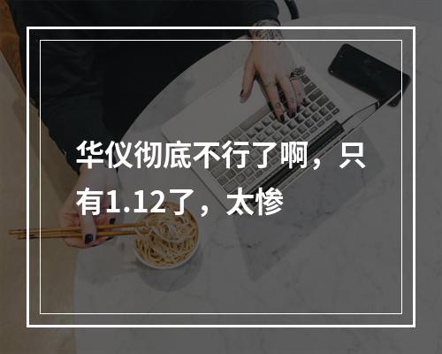华仪彻底不行了啊，只有1.12了，太惨
