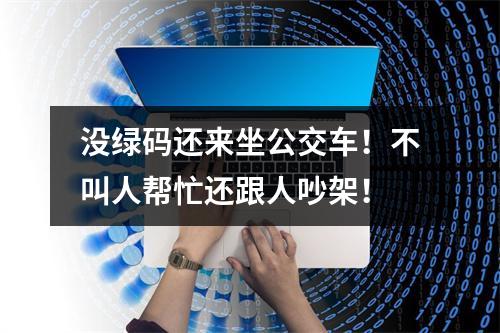 没绿码还来坐公交车！不叫人帮忙还跟人吵架！
