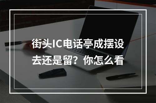 街头IC电话亭成摆设去还是留？你怎么看