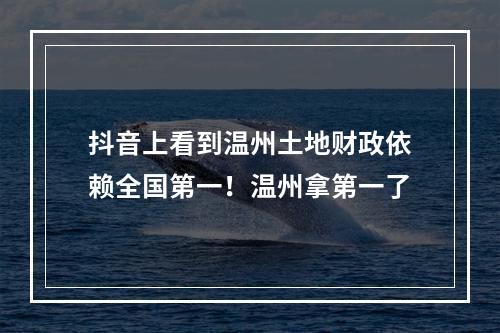 抖音上看到温州土地财政依赖全国第一！温州拿第一了