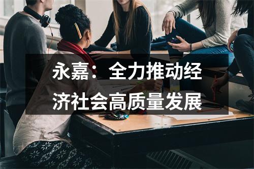 永嘉：全力推动经济社会高质量发展