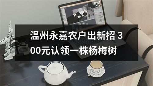 温州永嘉农户出新招 300元认领一株杨梅树