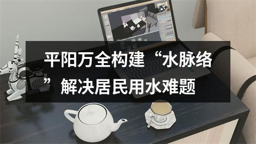 平阳万全构建“水脉络”解决居民用水难题