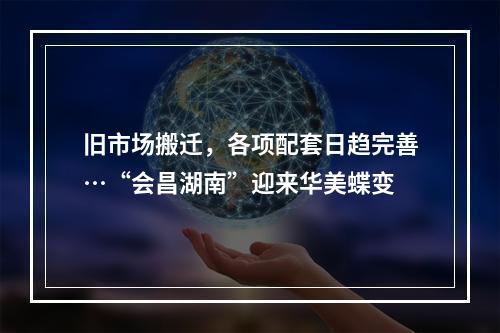 旧市场搬迁，各项配套日趋完善…“会昌湖南”迎来华美蝶变