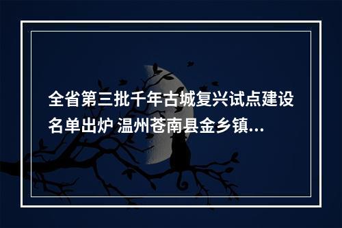 全省第三批千年古城复兴试点建设名单出炉 温州苍南县金乡镇入选