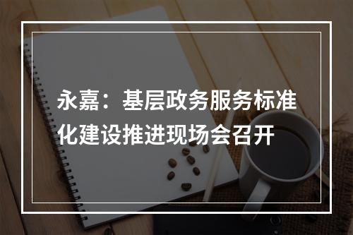 永嘉：基层政务服务标准化建设推进现场会召开