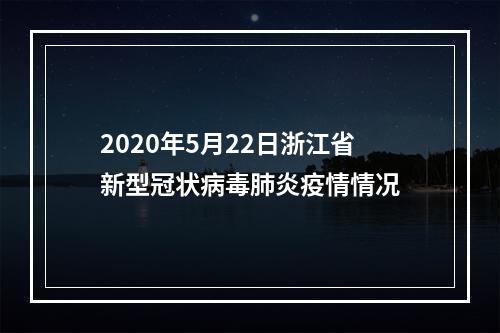 2020年5月22日浙江省新型冠状病毒肺炎疫情情况