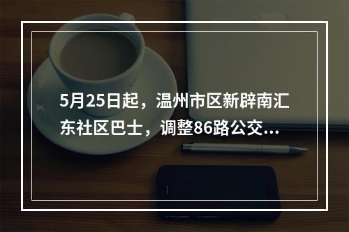 5月25日起，温州市区新辟南汇东社区巴士，调整86路公交线路