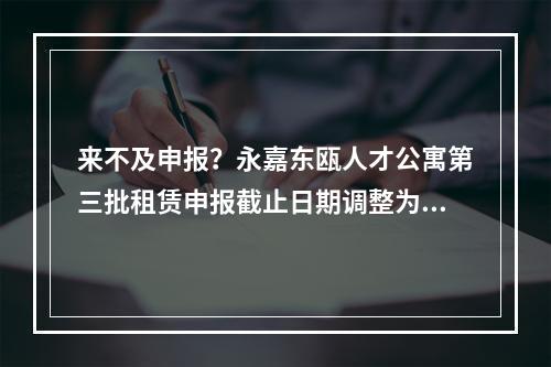来不及申报？永嘉东瓯人才公寓第三批租赁申报截止日期调整为……