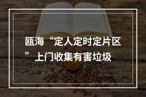 瓯海“定人定时定片区”上门收集有害垃圾